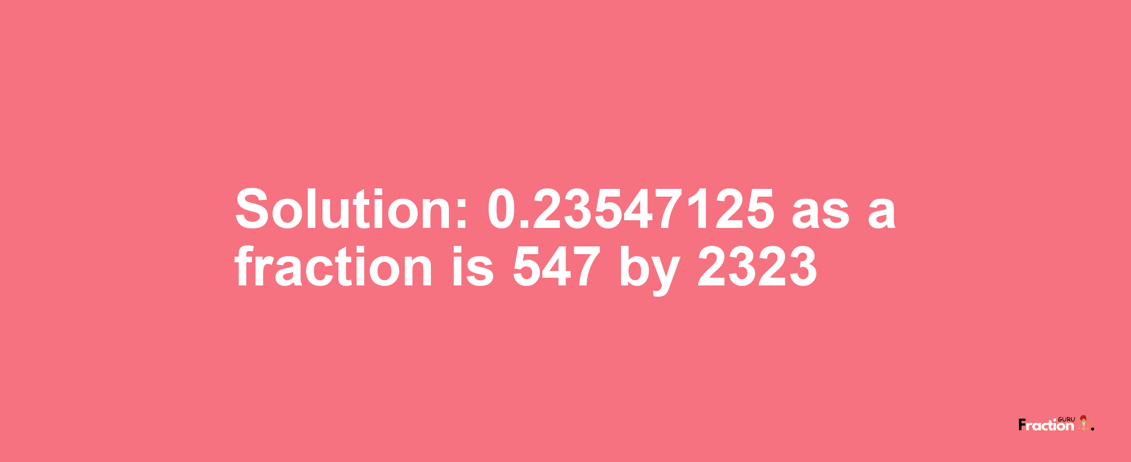 Solution:0.23547125 as a fraction is 547/2323